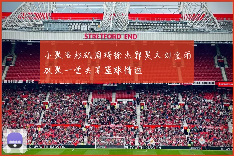 小聚洛杉矶周琦徐杰郭昊文刘金雨欢聚一堂共享篮球情谊