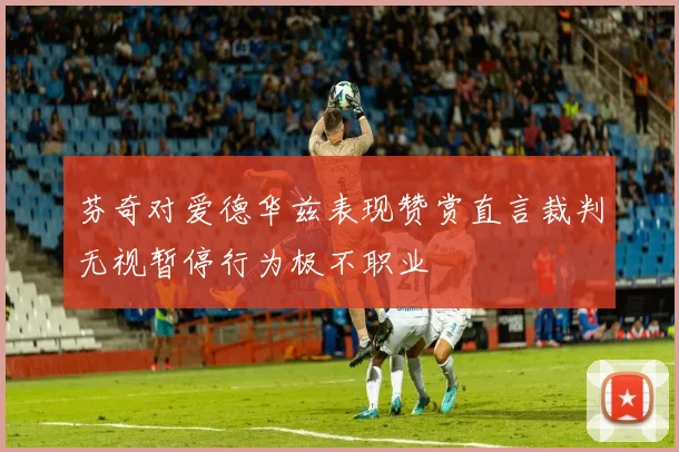 芬奇对爱德华兹表现赞赏直言裁判无视暂停行为极不职业