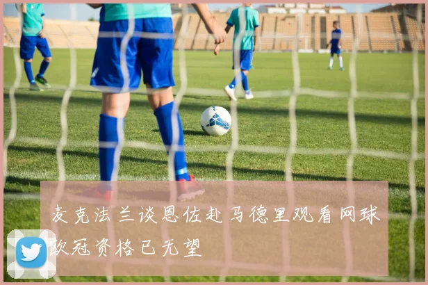 麦克法兰谈恩佐赴马德里观看网球欧冠资格已无望