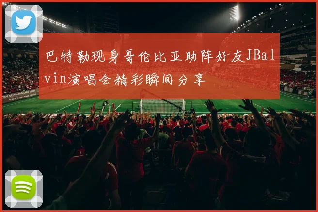 巴特勒现身哥伦比亚助阵好友JBalvin演唱会精彩瞬间分享