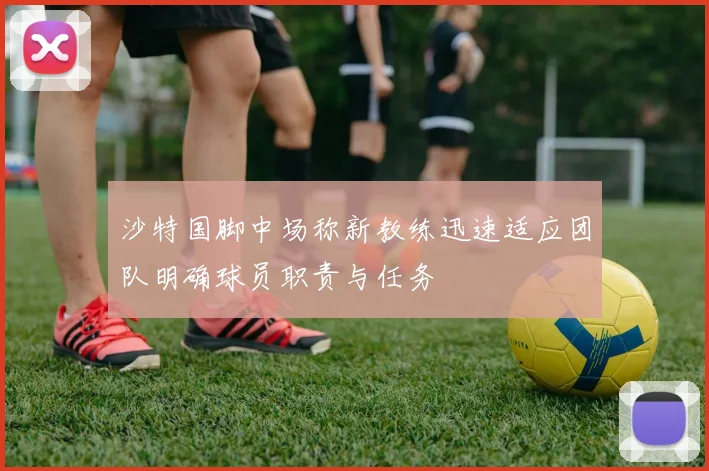 沙特国脚中场称新教练迅速适应团队明确球员职责与任务