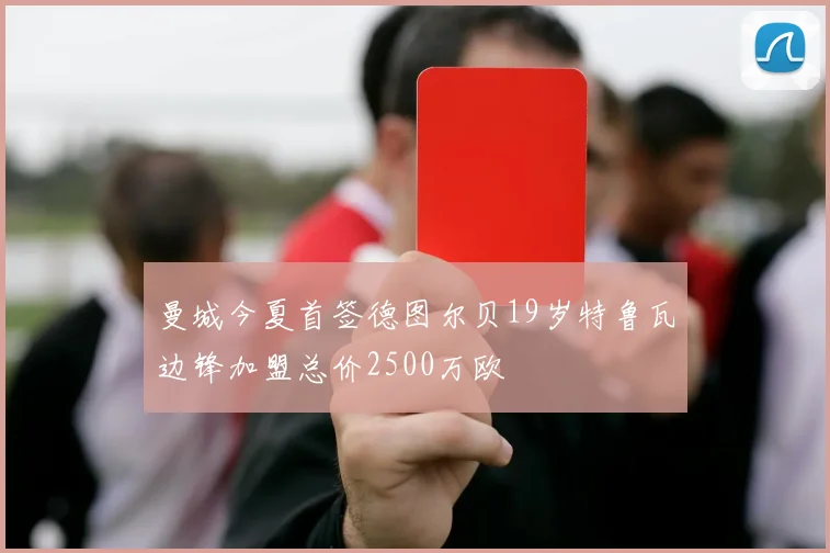 曼城今夏首签德图尔贝19岁特鲁瓦边锋加盟总价2500万欧