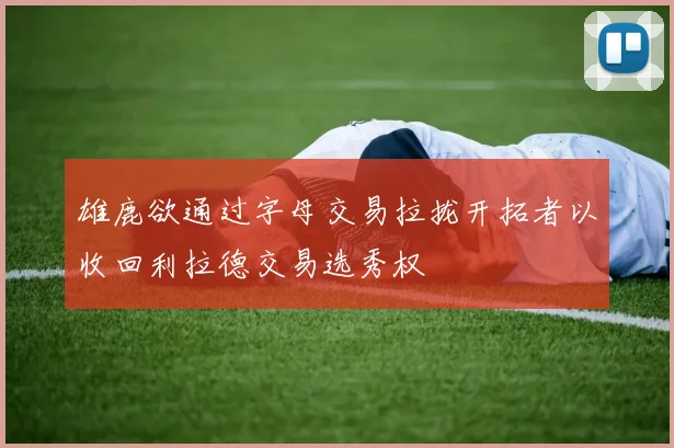 雄鹿欲通过字母交易拉拢开拓者以收回利拉德交易选秀权
