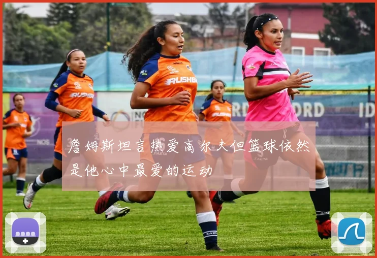 詹姆斯坦言热爱高尔夫但篮球依然是他心中最爱的运动