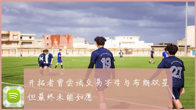 开拓者曾尝试交易字母与布朗双星但最终未能如愿