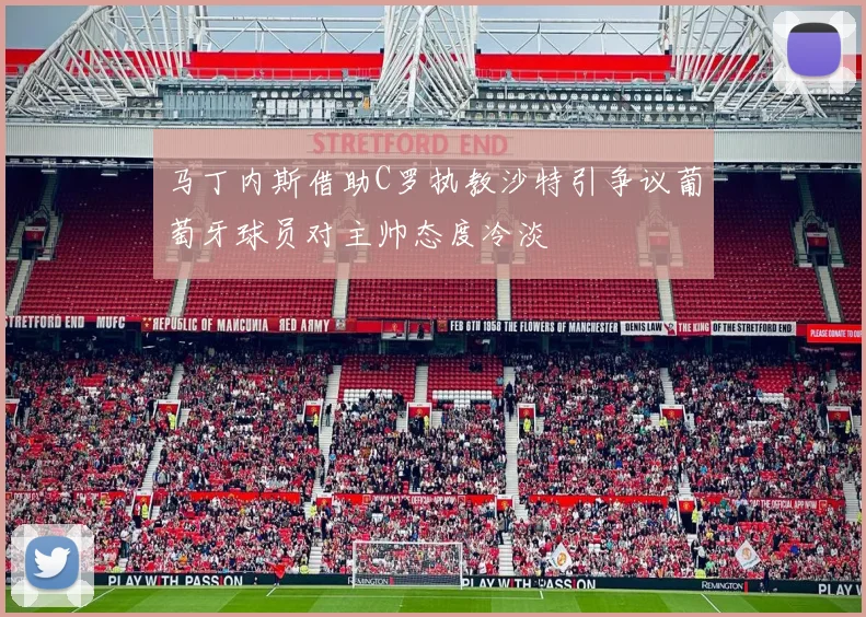 马丁内斯借助C罗执教沙特引争议葡萄牙球员对主帅态度冷淡