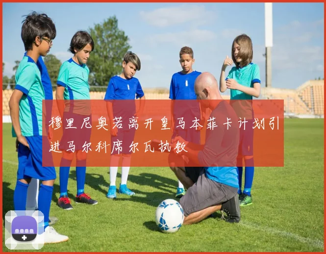 穆里尼奥若离开皇马本菲卡计划引进马尔科席尔瓦执教