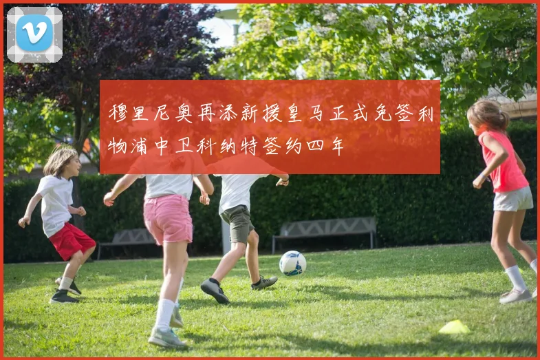 穆里尼奥再添新援皇马正式免签利物浦中卫科纳特签约四年