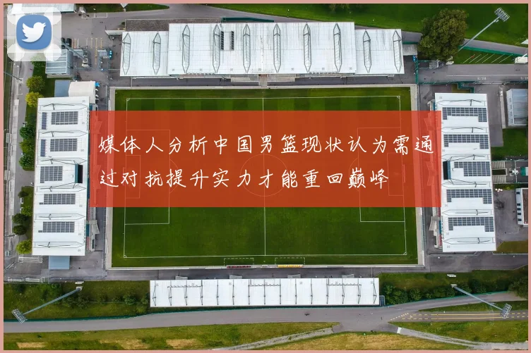 媒体人分析中国男篮现状认为需通过对抗提升实力才能重回巅峰
