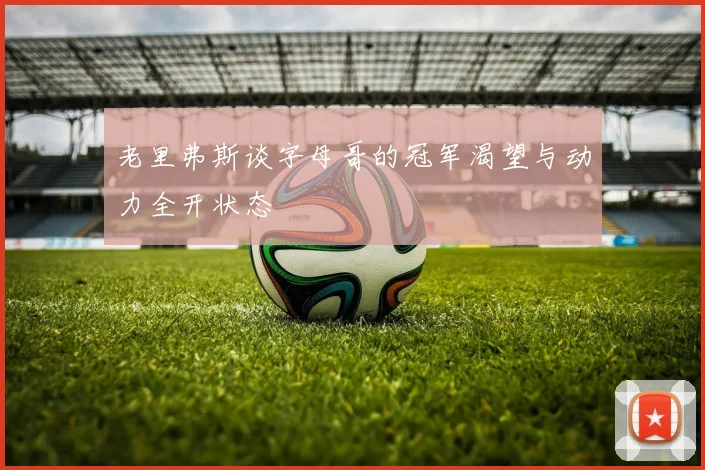 老里弗斯谈字母哥的冠军渴望与动力全开状态