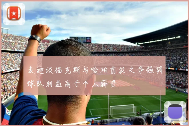 麦迪谈福克斯与哈珀首发之争强调球队利益高于个人薪资