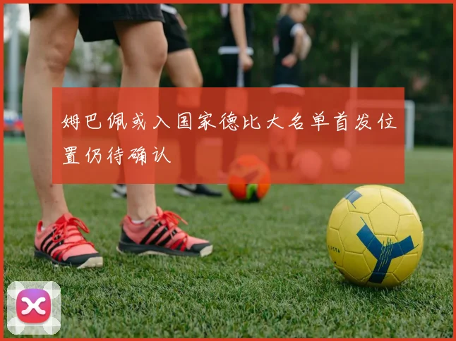 姆巴佩或入国家德比大名单首发位置仍待确认