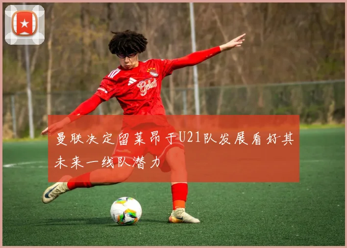 曼联决定留莱昂于U21队发展看好其未来一线队潜力