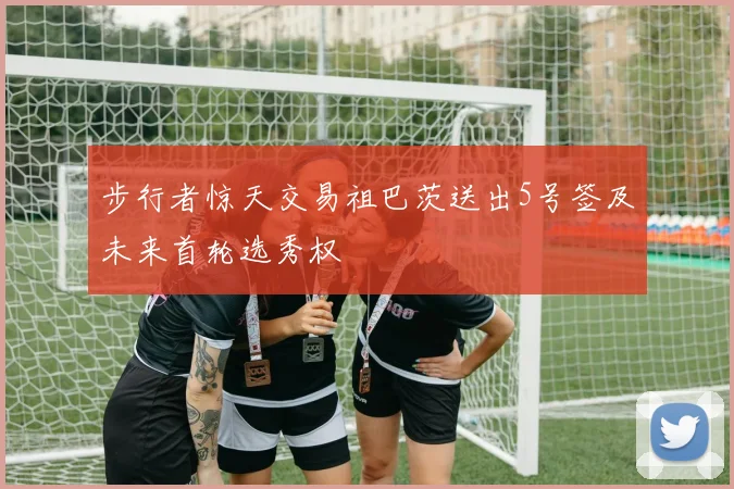 步行者惊天交易祖巴茨送出5号签及未来首轮选秀权