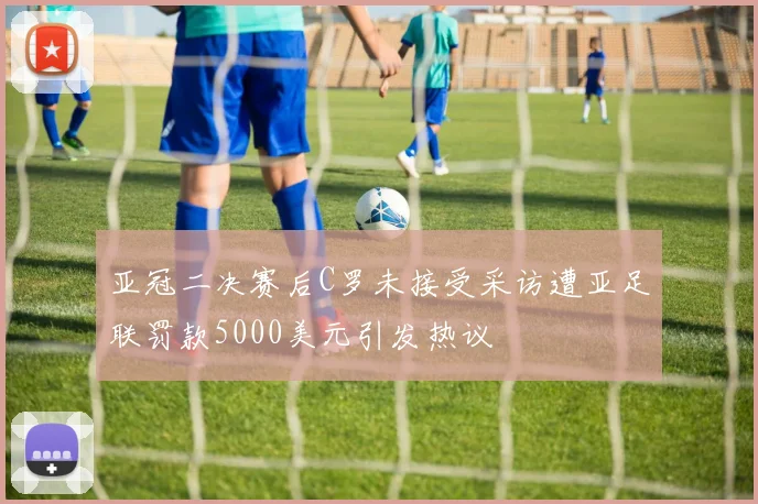 亚冠二决赛后C罗未接受采访遭亚足联罚款5000美元引发热议
