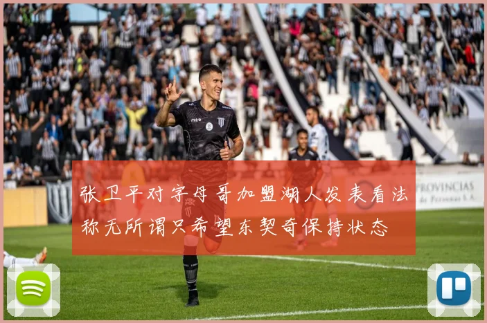 张卫平对字母哥加盟湖人发表看法称无所谓只希望东契奇保持状态