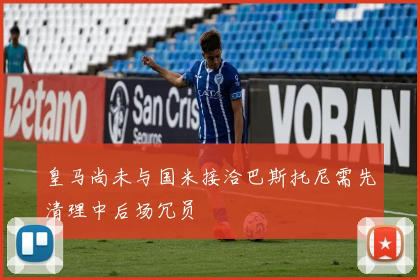 皇马尚未与国米接洽巴斯托尼需先清理中后场冗员