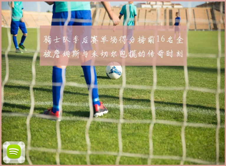 骑士队季后赛单场得分榜前16名全被詹姆斯与米切尔包揽的传奇时刻