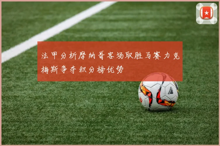法甲分析摩纳哥客场取胜马赛力克梅斯争夺积分榜优势