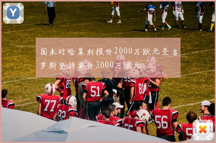 国米对哈莱利报价2000万欧元圣吉罗斯坚持要价3000万欧元
