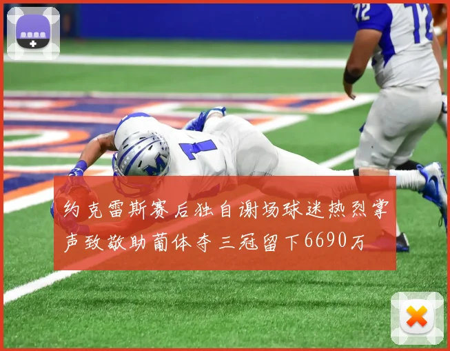 约克雷斯赛后独自谢场球迷热烈掌声致敬助葡体夺三冠留下6690万