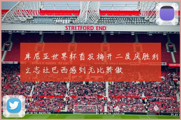库尼亚世界杯首发梅开二度庆胜利立志让巴西感到无比骄傲