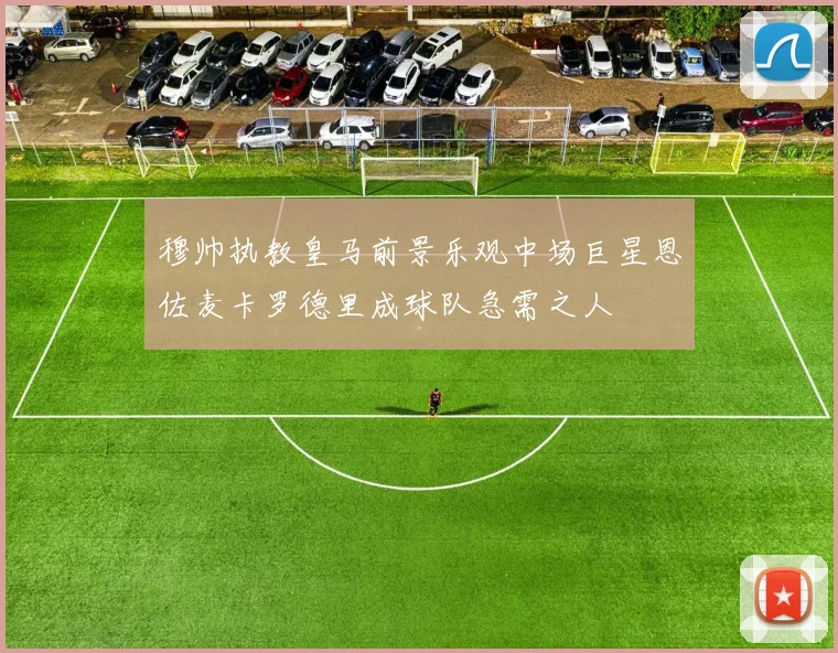 穆帅执教皇马前景乐观中场巨星恩佐麦卡罗德里成球队急需之人