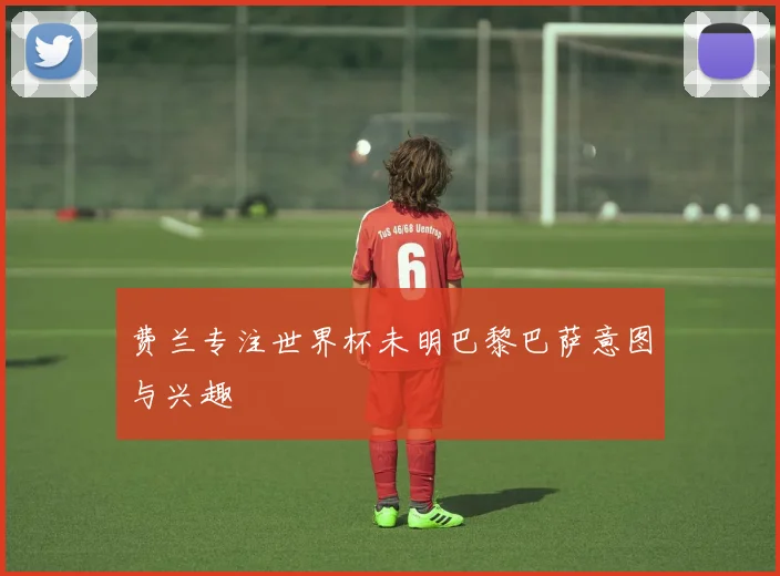 费兰专注世界杯未明巴黎巴萨意图与兴趣
