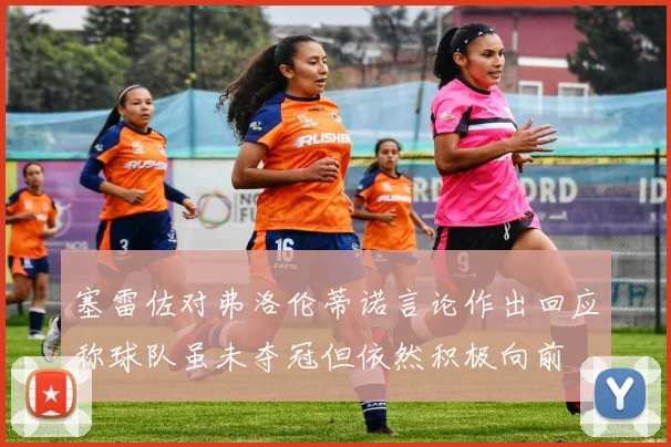 塞雷佐对弗洛伦蒂诺言论作出回应称球队虽未夺冠但依然积极向前