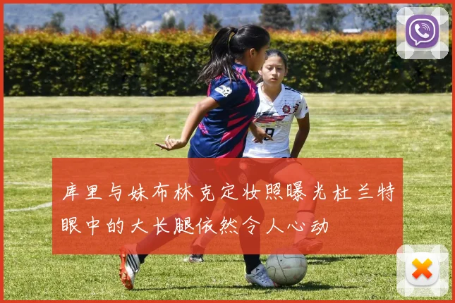 库里与妹布林克定妆照曝光杜兰特眼中的大长腿依然令人心动