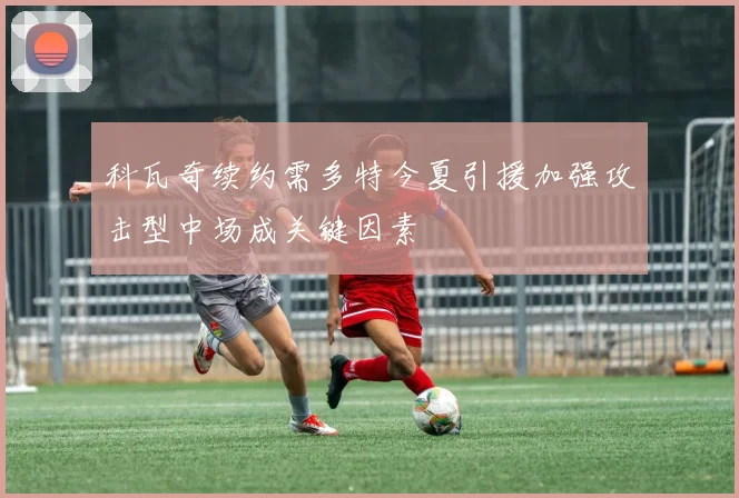 科瓦奇续约需多特今夏引援加强攻击型中场成关键因素