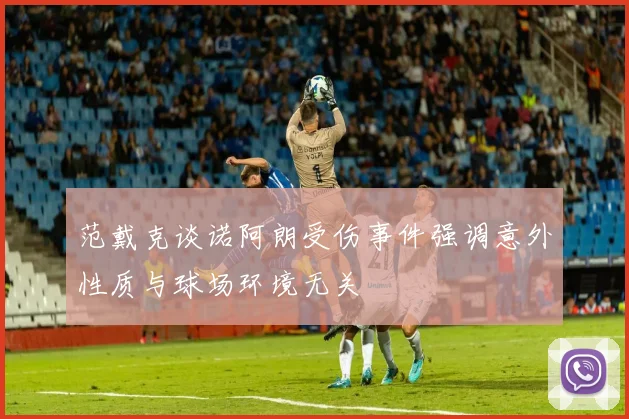 范戴克谈诺阿朗受伤事件强调意外性质与球场环境无关
