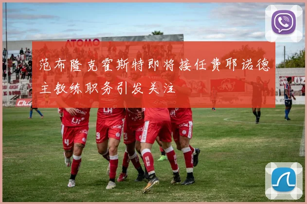 范布隆克霍斯特即将接任费耶诺德主教练职务引发关注