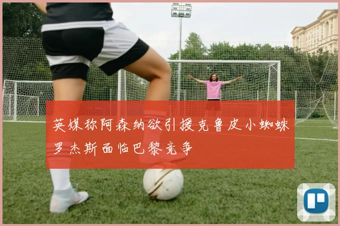 英媒称阿森纳欲引援克鲁皮小蜘蛛罗杰斯面临巴黎竞争