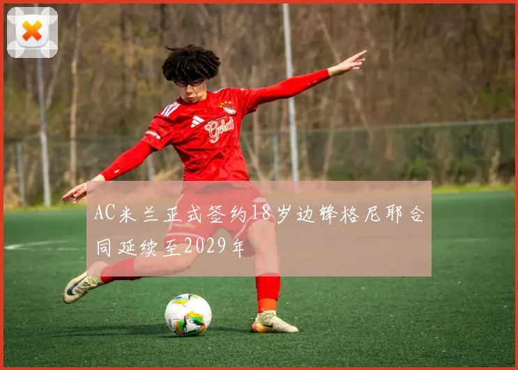 AC米兰正式签约18岁边锋格尼耶合同延续至2029年