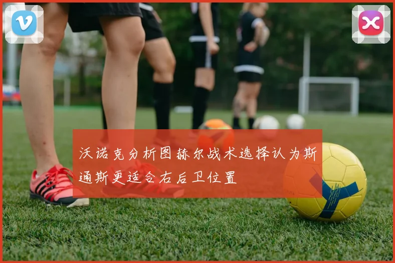 沃诺克分析图赫尔战术选择认为斯通斯更适合右后卫位置